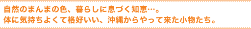 自然のまんまの色、暮らしに息づく知恵…。体に気持ちよくて格好いい、沖縄からやって来た小物たち。