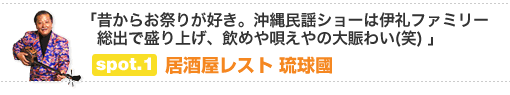 「昔からお祭りが好き。沖縄民謡ショーは伊礼ファミリー総出で盛り上げ、飲めや唄えやの大賑わい(笑)」　spot.1　居酒屋レスト 琉球國