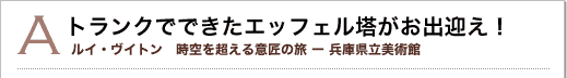 A トランクでできたエッフェル塔がお出迎え！ルイ・ヴイトン 時空を超える意匠の旅 兵庫県立美術館