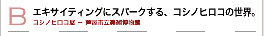 B エキサイティングにスパークする、コシノヒロコの世界。コシノヒロコ展 芦屋市立美術博物館