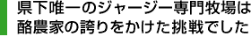 県下唯一のジャージー専門牧場は酪農家の誇りをかけた挑戦でした