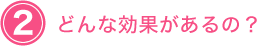 ２　どんな効果があるの？