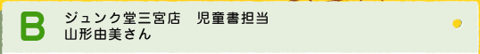 B　ジュンク堂三宮店　児童書担当　山形由美さん 