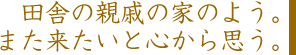 田舎の親戚の家のよう。また来たいと心から思う。