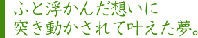 ふと浮かんだ想いに突き動かされて叶えた夢。