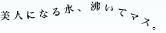 美人になる水、沸いてマス。