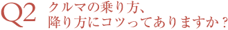 Q2 クルマの乗り方、降り方にコツってありますか？