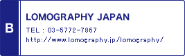 B / LOMOGRAPHY JAPAN / TEL : 03-5772-7867 / http://www.lomography.jp/lomography/
