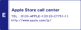 E / Apple Store call center / TEL : 0120-APPLE-1(0120-27753-1) / http://www.apple.com/jp/