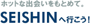 ホットな出会いをもとめて。SEISHINへ行こう！