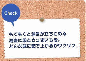 Check もくもくと湯気が立ちこめる湯壷に卵とさつまいもを。どんな味に茹で上がるかワクワク。