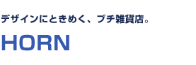 デザインにときめく、プチ雑貨店。　HORN