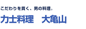 こだわりを貫く、男の料理。　力士料理　大亀山 