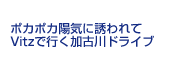 ポカポカ陽気に誘われて Vitzで行く加古川ドライブ