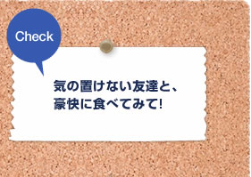 気の置けない友達と、豪快に食べてみて!