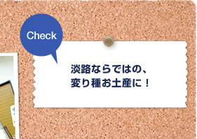 Check 淡路ならではの、変り種お土産に！