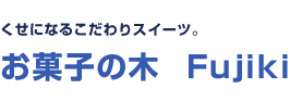 くせになるこだわりスイーツ。お菓子の木　Fujiki