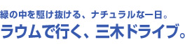 緑の中を駆け抜ける、ナチュラルな一日。ラウムで行く、三木ドライブ。