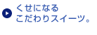 くせになるこだわりスイーツ。