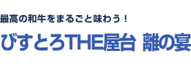 最高の和牛をまるごと味わう！ びすとろTHE屋台　離の宴