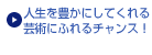 人生を豊かにしてくれる芸術にふれるチャンス！