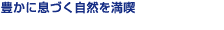 豊かに息づく自然を満喫！